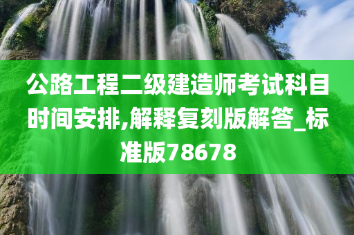 公路工程二级建造师考试科目时间安排,解释复刻版解答_标准版78678