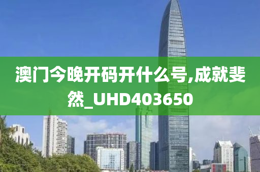 澳门今晚开码开什么号,成就斐然_UHD403650