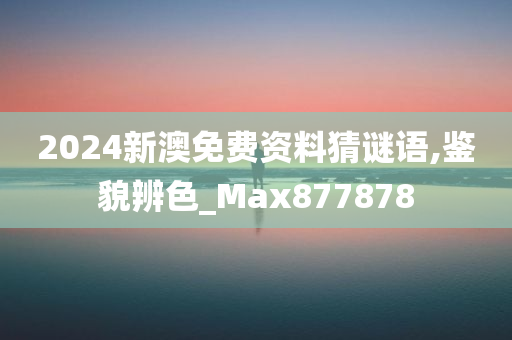 2024新澳免费资料猜谜语,鉴貌辨色_Max877878