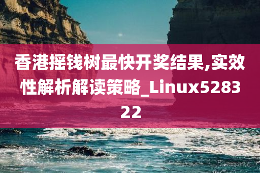 香港摇钱树最快开奖结果,实效性解析解读策略_Linux528322