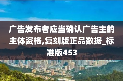 广告发布者应当确认广告主的主体资格,复刻版正品数据_标准版453