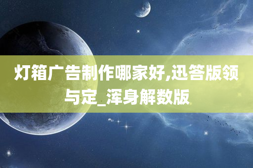 灯箱广告制作哪家好,迅答版领与定_浑身解数版