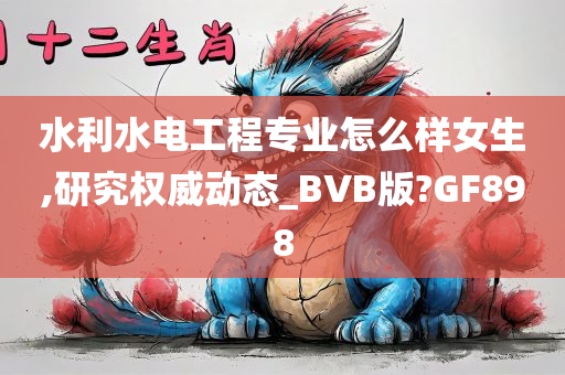 水利水电工程专业怎么样女生,研究权威动态_BVB版?GF898