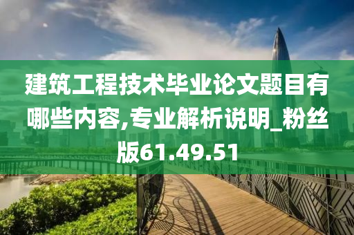 建筑工程技术毕业论文题目有哪些内容,专业解析说明_粉丝版61.49.51