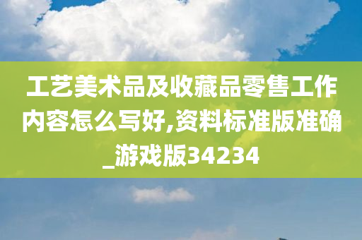 工艺美术品及收藏品零售工作内容怎么写好,资料标准版准确_游戏版34234