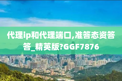 代理ip和代理端口,准答态资答答_精英版?GGF7876