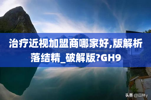 治疗近视加盟商哪家好,版解析落结精_破解版?GH9