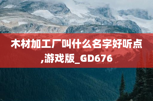 木材加工厂叫什么名字好听点,游戏版_GD676