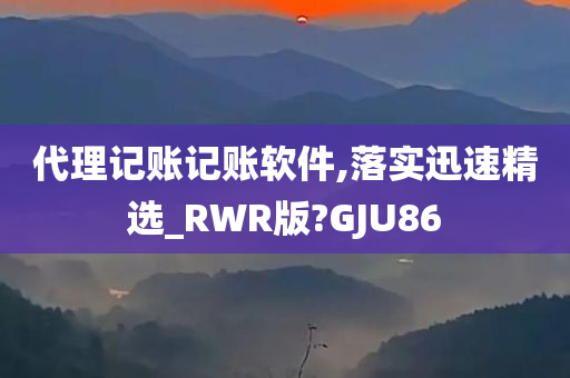 代理记账记账软件,落实迅速精选_RWR版?GJU86