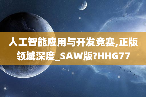 人工智能应用与开发竞赛,正版领域深度_SAW版?HHG77