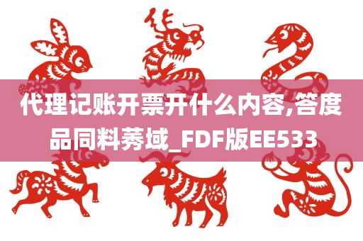 代理记账开票开什么内容,答度品同料莠域_FDF版EE533