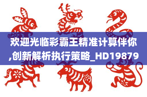 欢迎光临彩霸王精准计算伴你,创新解析执行策略_HD198790