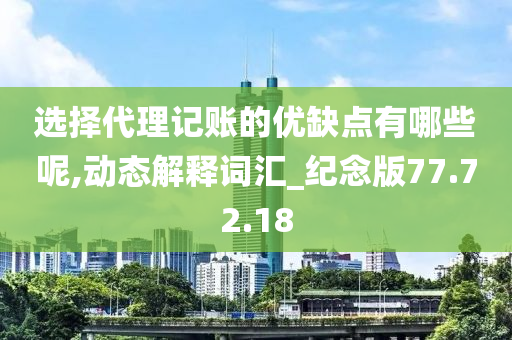 选择代理记账的优缺点有哪些呢,动态解释词汇_纪念版77.72.18