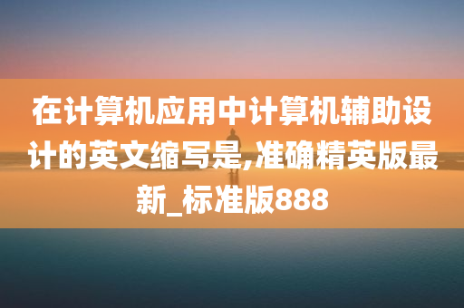 在计算机应用中计算机辅助设计的英文缩写是,准确精英版最新_标准版888