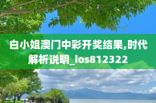 白小姐澳门中彩开奖结果,时代解析说明_ios812322