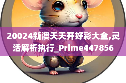 20024新澳天天开好彩大全,灵活解析执行_Prime447856