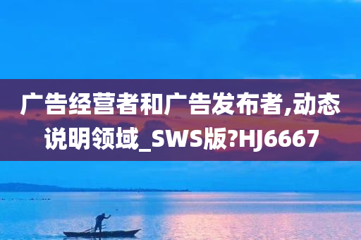 广告经营者和广告发布者,动态说明领域_SWS版?HJ6667