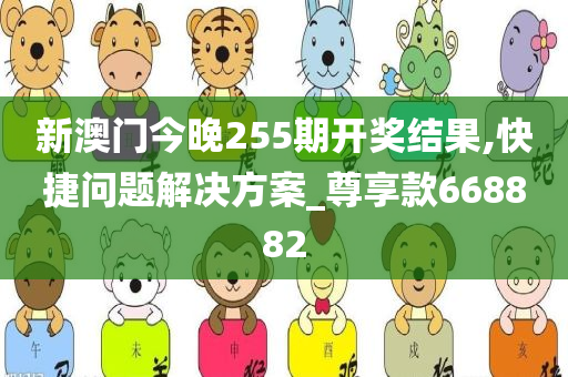 新澳门今晚255期开奖结果,快捷问题解决方案_尊享款668882