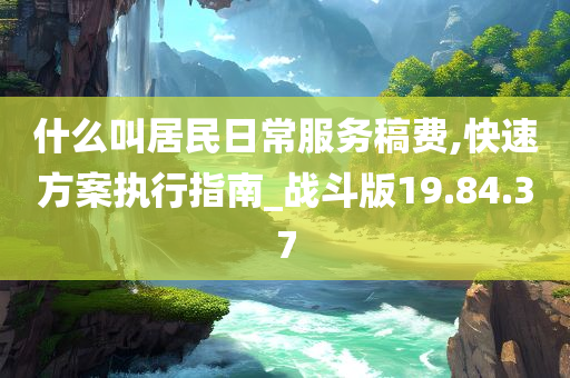 什么叫居民日常服务稿费,快速方案执行指南_战斗版19.84.37