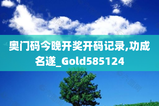 奥门码今晚开奖开码记录,功成名遂_Gold585124