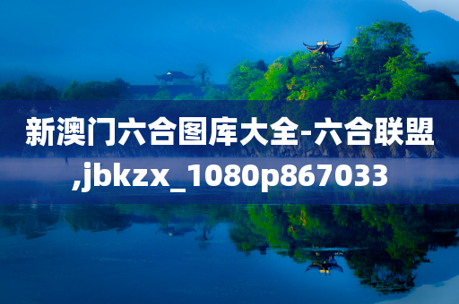 新澳门六合图库大全-六合联盟,jbkzx_1080p867033