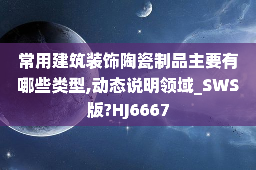 常用建筑装饰陶瓷制品主要有哪些类型,动态说明领域_SWS版?HJ6667