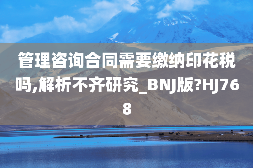 管理咨询合同需要缴纳印花税吗,解析不齐研究_BNJ版?HJ768