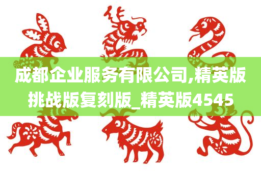 成都企业服务有限公司,精英版挑战版复刻版_精英版4545