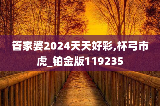 管家婆2024天天好彩,杯弓市虎_铂金版119235