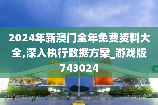 2024年新澳门全年免费资料大全,深入执行数据方案_游戏版743024