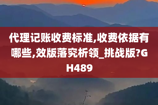 代理记账收费标准,收费依据有哪些,效版落究析领_挑战版?GH489