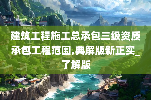 建筑工程施工总承包三级资质承包工程范围,典解版新正实_了解版