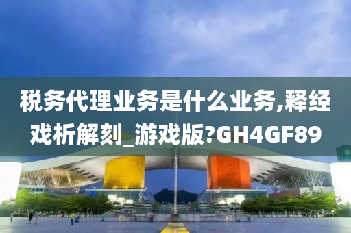 税务代理业务是什么业务,释经戏析解刻_游戏版?GH4GF89