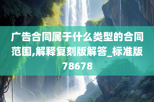 广告合同属于什么类型的合同范围,解释复刻版解答_标准版78678