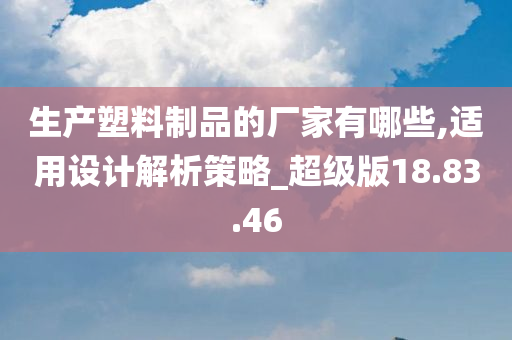 生产塑料制品的厂家有哪些,适用设计解析策略_超级版18.83.46