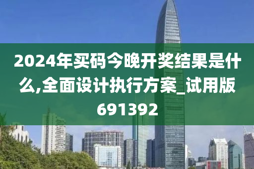 2024年买码今晚开奖结果是什么,全面设计执行方案_试用版691392