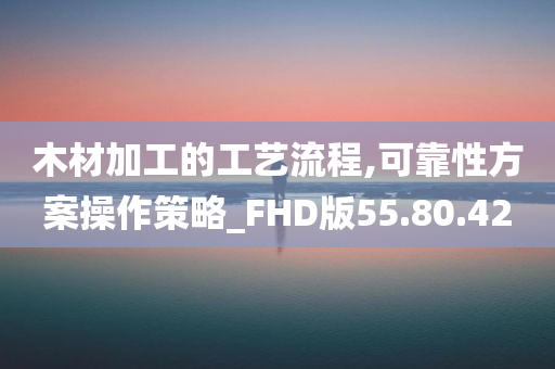 木材加工的工艺流程,可靠性方案操作策略_FHD版55.80.42