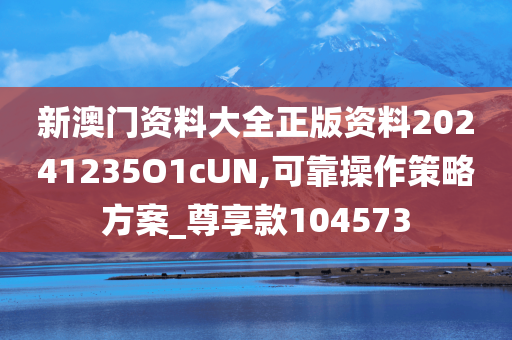 新澳门资料大全正版资料20241235O1cUN,可靠操作策略方案_尊享款104573