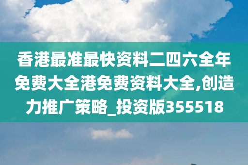 香港最准最快资料二四六全年免费大全港免费资料大全,创造力推广策略_投资版355518