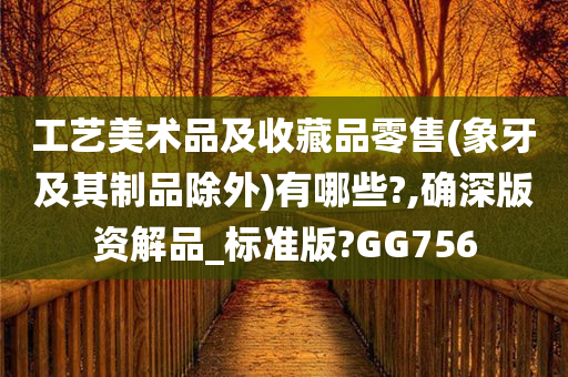 工艺美术品及收藏品零售(象牙及其制品除外)有哪些?,确深版资解品_标准版?GG756