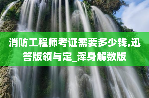 消防工程师考证需要多少钱,迅答版领与定_浑身解数版