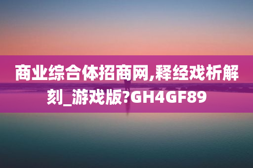 商业综合体招商网,释经戏析解刻_游戏版?GH4GF89