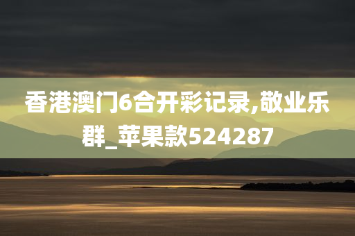 香港澳门6合开彩记录,敬业乐群_苹果款524287