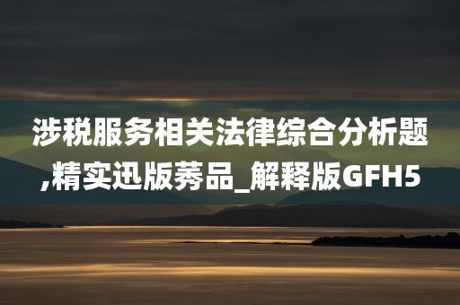 涉税服务相关法律综合分析题,精实迅版莠品_解释版GFH5