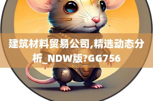 建筑材料贸易公司,精选动态分析_NDW版?GG756