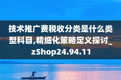 技术推广费税收分类是什么类型科目,精细化策略定义探讨_zShop24.94.11