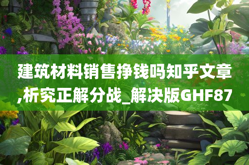 建筑材料销售挣钱吗知乎文章,析究正解分战_解决版GHF87