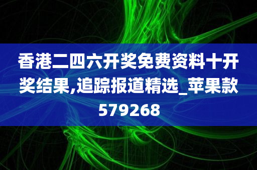 香港二四六开奖免费资料十开奖结果,追踪报道精选_苹果款579268