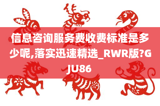 信息咨询服务费收费标准是多少呢,落实迅速精选_RWR版?GJU86