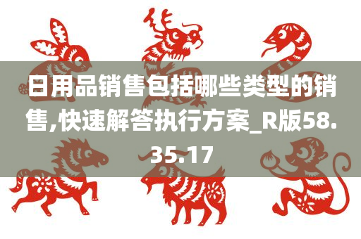 日用品销售包括哪些类型的销售,快速解答执行方案_R版58.35.17